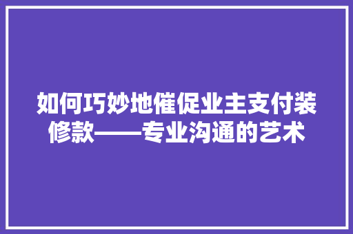 如何巧妙地催促业主支付装修款——专业沟通的艺术
