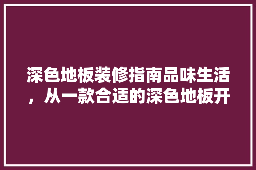 深色地板装修指南品味生活，从一款合适的深色地板开始