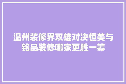 温州装修界双雄对决恒美与铭品装修哪家更胜一筹