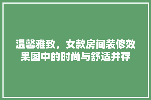 温馨雅致，女款房间装修效果图中的时尚与舒适并存