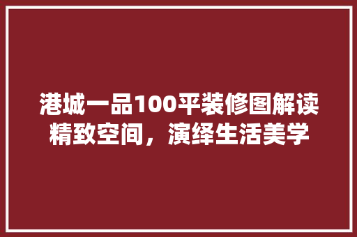 港城一品100平装修图解读精致空间，演绎生活美学