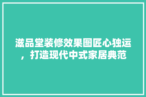 滋品堂装修效果图匠心独运，打造现代中式家居典范