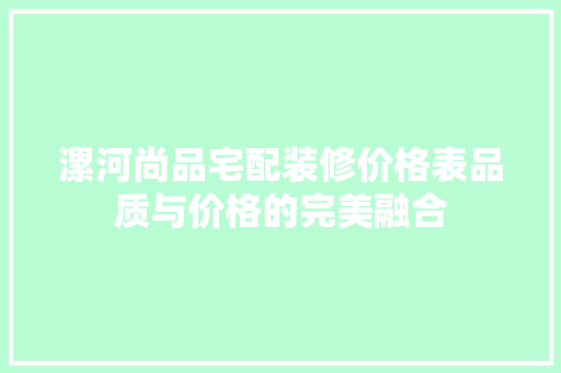 漯河尚品宅配装修价格表品质与价格的完美融合