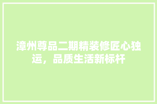 漳州尊品二期精装修匠心独运，品质生活新标杆