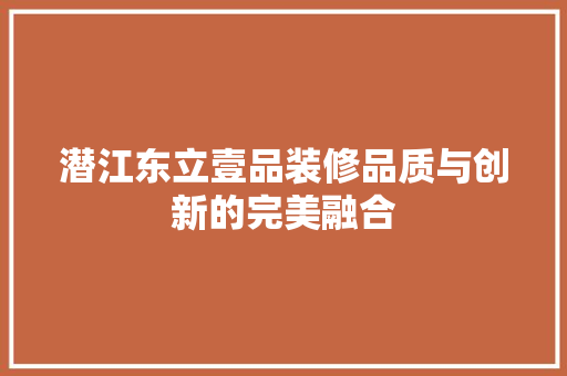 潜江东立壹品装修品质与创新的完美融合