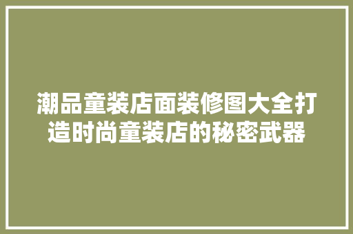 潮品童装店面装修图大全打造时尚童装店的秘密武器