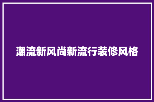 潮流新风尚新流行装修风格