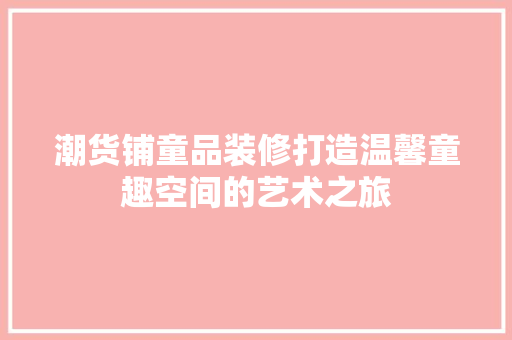 潮货铺童品装修打造温馨童趣空间的艺术之旅