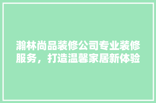 瀚林尚品装修公司专业装修服务，打造温馨家居新体验