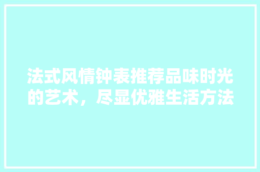 法式风情钟表推荐品味时光的艺术，尽显优雅生活方法