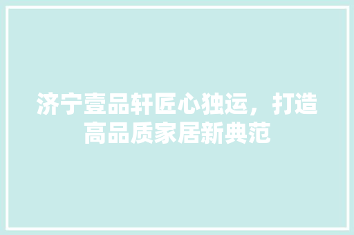 济宁壹品轩匠心独运，打造高品质家居新典范
