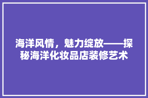 海洋风情，魅力绽放——探秘海洋化妆品店装修艺术