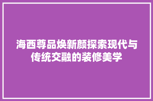 海西尊品焕新颜探索现代与传统交融的装修美学