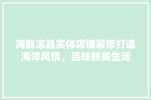 海鲜冻品实体店铺装修打造海洋风情，品味鲜美生活