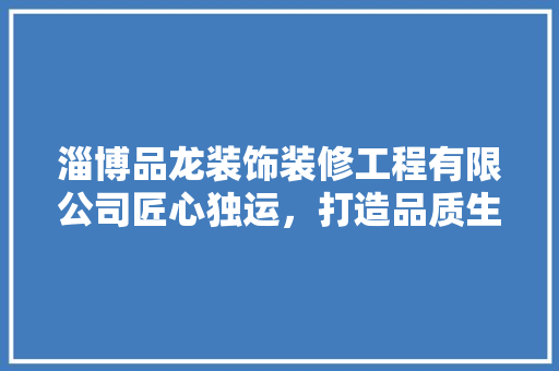 淄博品龙装饰装修工程有限公司匠心独运，打造品质生活空间