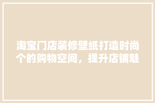淘宝门店装修壁纸打造时尚个的购物空间，提升店铺魅力！