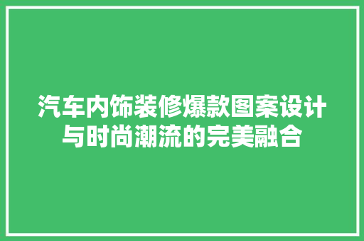 汽车内饰装修爆款图案设计与时尚潮流的完美融合