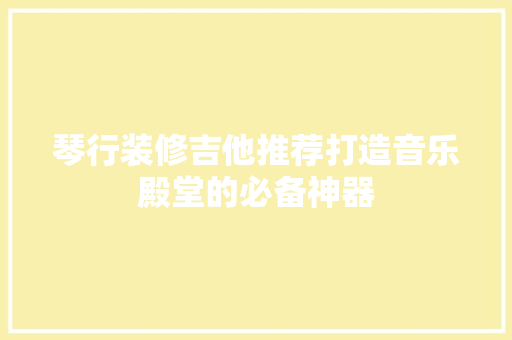 琴行装修吉他推荐打造音乐殿堂的必备神器