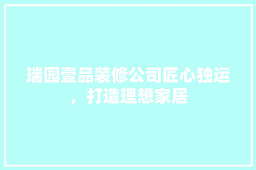 瑞园壹品装修公司匠心独运，打造理想家居