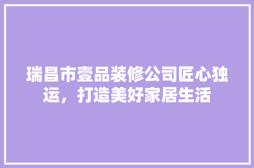 瑞昌市壹品装修公司匠心独运，打造美好家居生活