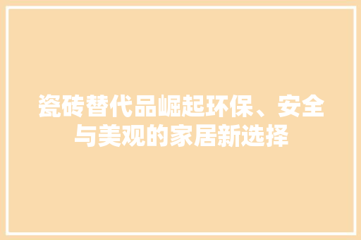 瓷砖替代品崛起环保、安全与美观的家居新选择