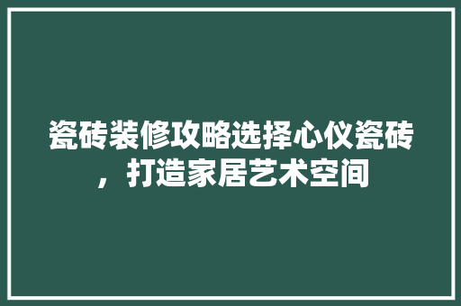 瓷砖装修攻略选择心仪瓷砖，打造家居艺术空间