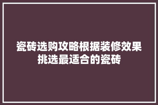 瓷砖选购攻略根据装修效果挑选最适合的瓷砖