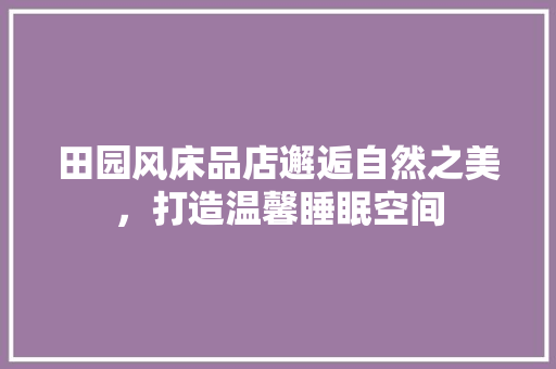田园风床品店邂逅自然之美，打造温馨睡眠空间