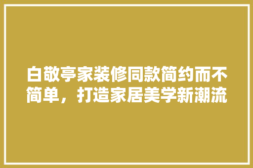 白敬亭家装修同款简约而不简单，打造家居美学新潮流  第1张