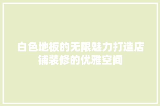 白色地板的无限魅力打造店铺装修的优雅空间