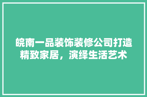 皖南一品装饰装修公司打造精致家居，演绎生活艺术  第1张