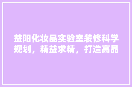 益阳化妆品实验室装修科学规划，精益求精，打造高品质科研环境