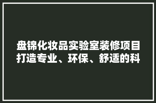 盘锦化妆品实验室装修项目打造专业、环保、舒适的科研环境
