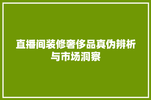 直播间装修奢侈品真伪辨析与市场洞察
