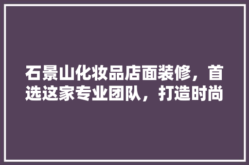 石景山化妆品店面装修，首选这家专业团队，打造时尚美妆空间！