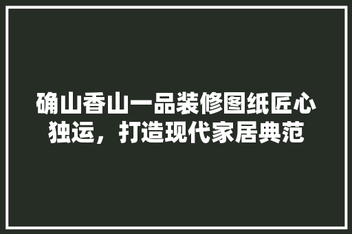 确山香山一品装修图纸匠心独运，打造现代家居典范  第1张