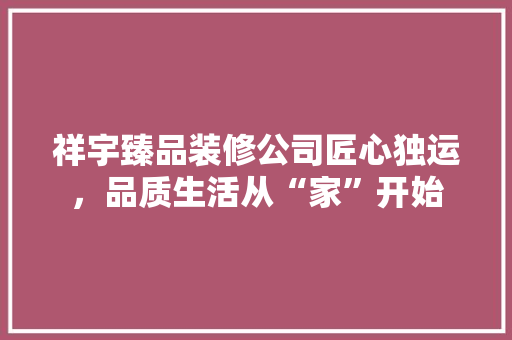 祥宇臻品装修公司匠心独运，品质生活从“家”开始