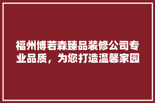 福州博若森臻品装修公司专业品质，为您打造温馨家园