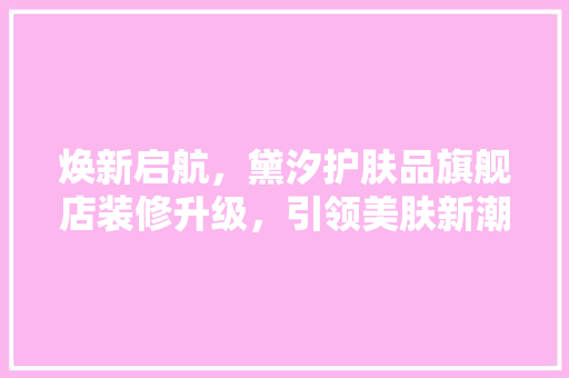 焕新启航，黛汐护肤品旗舰店装修升级，引领美肤新潮流