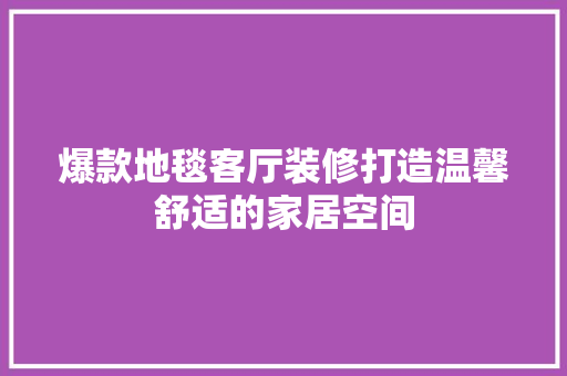 爆款地毯客厅装修打造温馨舒适的家居空间