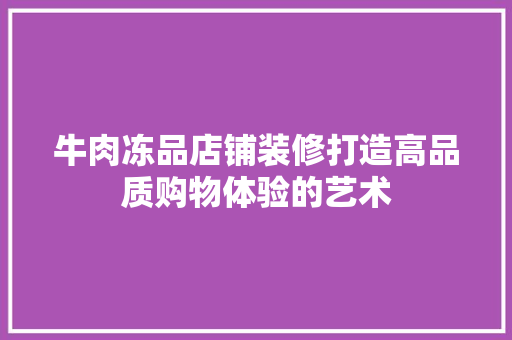 牛肉冻品店铺装修打造高品质购物体验的艺术