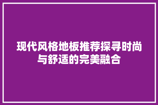 现代风格地板推荐探寻时尚与舒适的完美融合