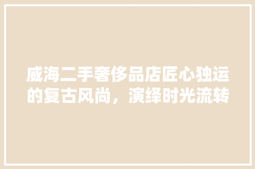 威海二手奢侈品店匠心独运的复古风尚，演绎时光流转之美
