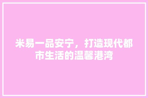 米易一品安宁，打造现代都市生活的温馨港湾