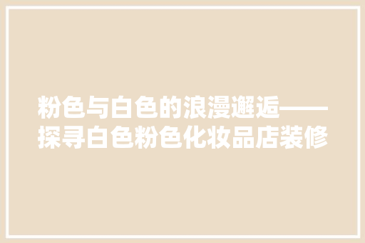 粉色与白色的浪漫邂逅——探寻白色粉色化妆品店装修风格的艺术魅力