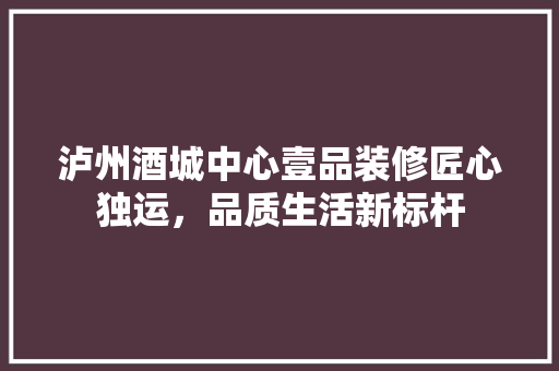 泸州酒城中心壹品装修匠心独运，品质生活新标杆