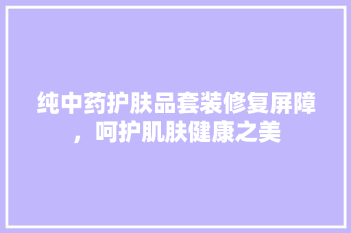 纯中药护肤品套装修复屏障，呵护肌肤健康之美