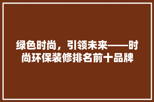 绿色时尚，引领未来——时尚环保装修排名前十品牌