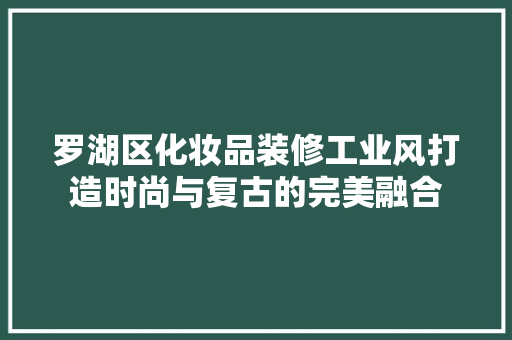 罗湖区化妆品装修工业风打造时尚与复古的完美融合