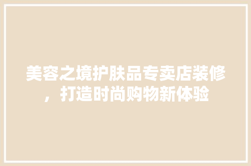 美容之境护肤品专卖店装修，打造时尚购物新体验